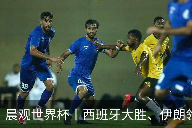 晨观世界杯丨西班牙大胜、伊朗领跑 佛得角再创历史