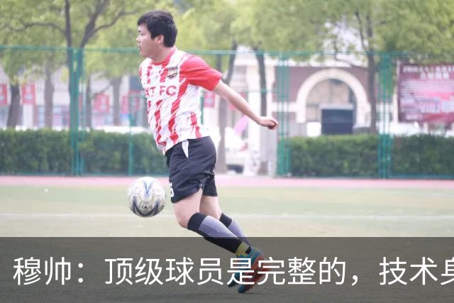 穆帅：顶级球员是完整的，技术身体精神都出色，同时也是团队球员